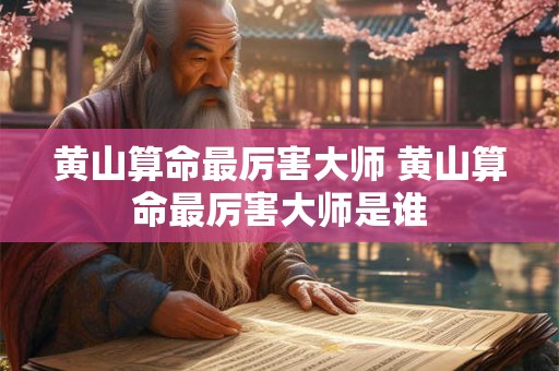 黄山算命最厉害大师 黄山算命最厉害大师是谁