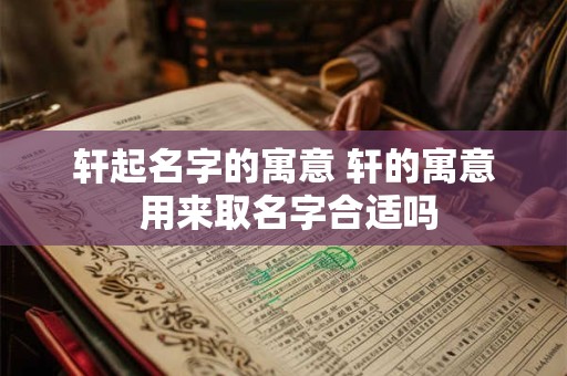 轩起名字的寓意 轩的寓意 用来取名字合适吗