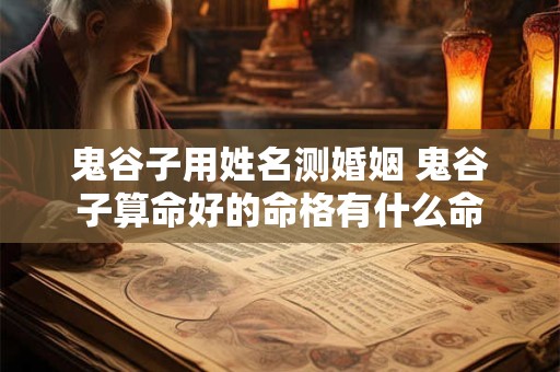 鬼谷子用姓名测婚姻 鬼谷子算命好的命格有什么命
