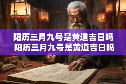 阳历三月九号是黄道吉日吗 阳历三月九号是黄道吉日吗为什么