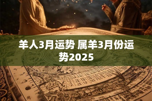羊人3月运势 属羊3月份运势2025