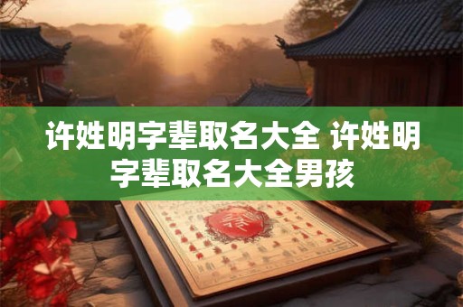 许姓明字辈取名大全 许姓明字辈取名大全男孩