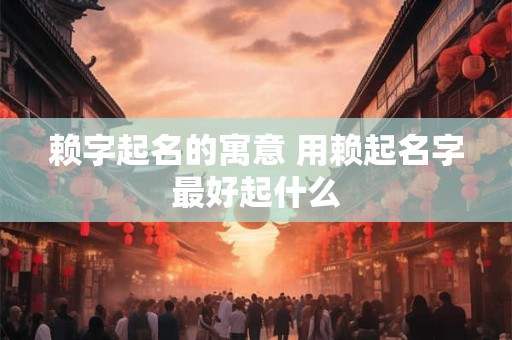 赖字起名的寓意 用赖起名字最好起什么
