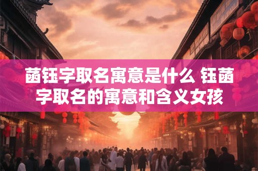 菡钰字取名寓意是什么 钰菡字取名的寓意和含义女孩