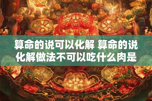 算命的说可以化解 算命的说化解做法不可以吃什么肉是真的吗