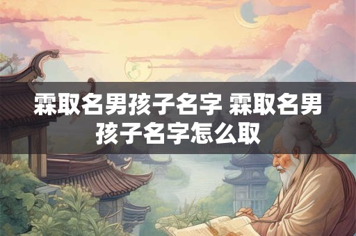 霖取名男孩子名字 霖取名男孩子名字怎么取