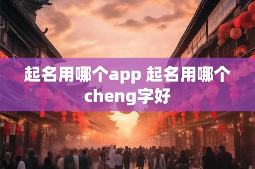 起名用哪个app 起名用哪个cheng字好