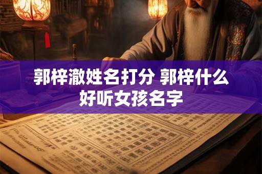 郭梓澈姓名打分 郭梓什么好听女孩名字 郭梓澈姓名打分 郭梓什么好听女孩名字