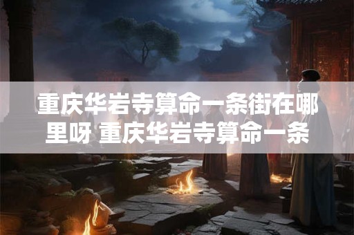 重庆华岩寺算命一条街在哪里呀 重庆华岩寺算命一条街在哪里呀多少钱