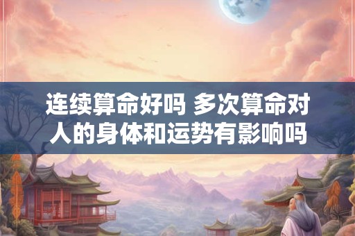 连续算命好吗 多次算命对人的身体和运势有影响吗