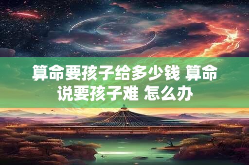 算命要孩子给多少钱 算命说要孩子难 怎么办
