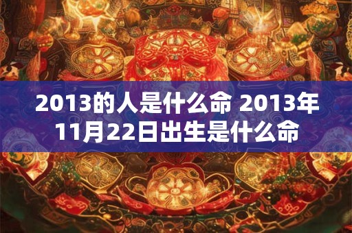 2013的人是什么命 2013年11月22日出生是什么命