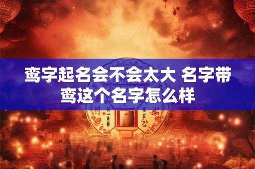 鸾字起名会不会太大 名字带鸾这个名字怎么样