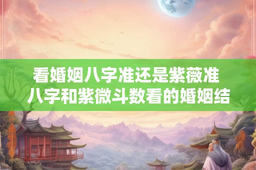 看婚姻八字准还是紫薇准 八字和紫微斗数看的婚姻结果不一样