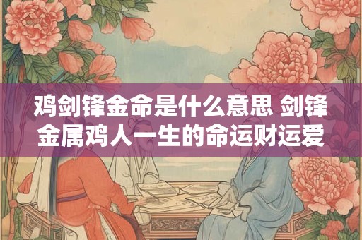 鸡剑锋金命是什么意思 剑锋金属鸡人一生的命运财运爱情