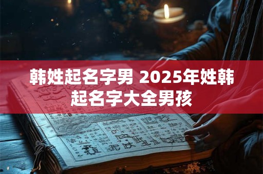 韩姓起名字男 2025年姓韩起名字大全男孩