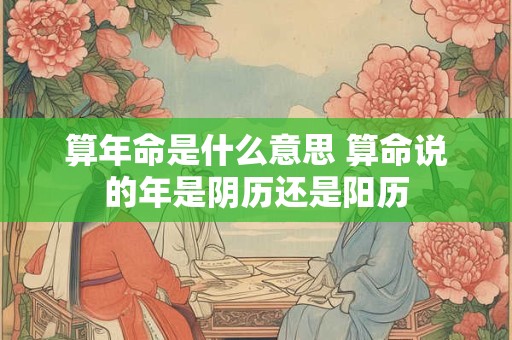 算年命是什么意思 算命说的年是阴历还是阳历