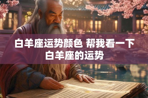 白羊座运势颜色 帮我看一下白羊座的运势