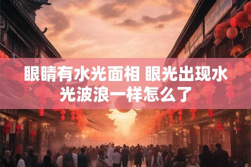 眼睛有水光面相 眼光出现水光波浪一样怎么了