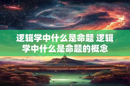 逻辑学中什么是命题 逻辑学中什么是命题的概念