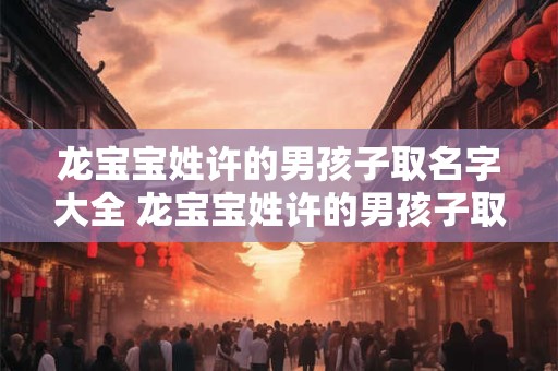 龙宝宝姓许的男孩子取名字大全 龙宝宝姓许的男孩子取名字大全两个字
