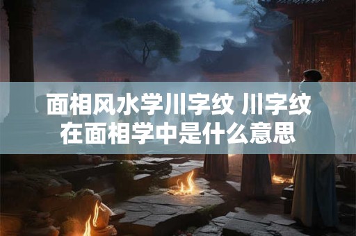 面相风水学川字纹 川字纹在面相学中是什么意思