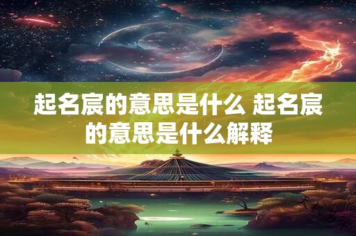 起名宸的意思是什么 起名宸的意思是什么解释