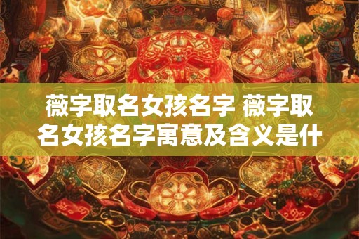 薇字取名女孩名字 薇字取名女孩名字寓意及含义是什么