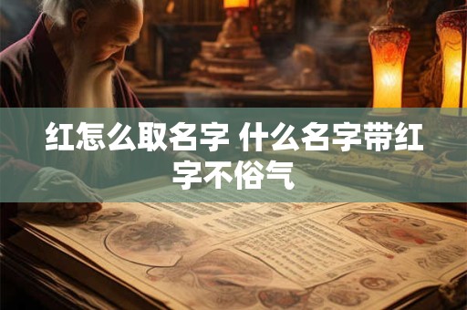 红怎么取名字 什么名字带红字不俗气