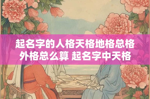 起名字的人格天格地格总格外格总么算 起名字中天格人格地格外格怎么算