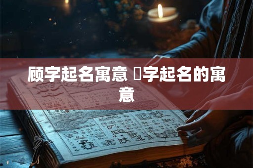 顾字起名寓意 堒字起名的寓意