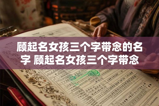 顾起名女孩三个字带念的名字 顾起名女孩三个字带念的名字有哪些