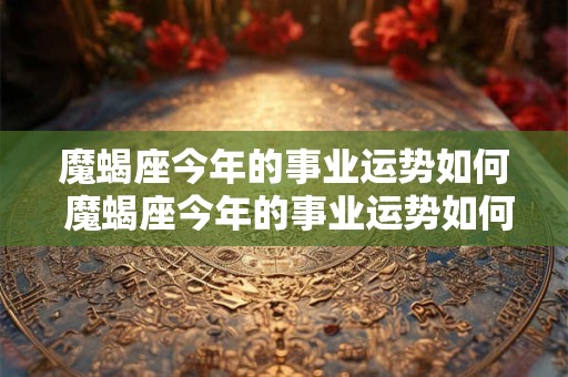 魔蝎座今年的事业运势如何 魔蝎座今年的事业运势如何呢