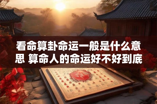 看命算卦命运一般是什么意思 算命人的命运好不好到底是看什么