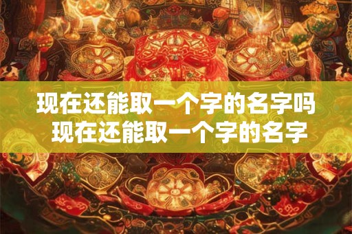 现在还能取一个字的名字吗 现在还能取一个字的名字吗女孩