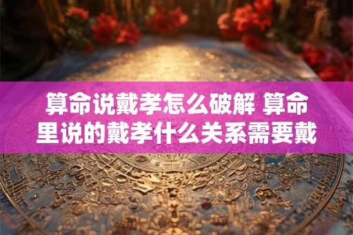 算命说戴孝怎么破解 算命里说的戴孝什么关系需要戴孝