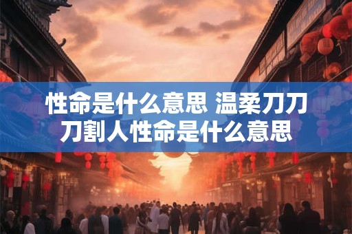 性命是什么意思 温柔刀刀刀割人性命是什么意思