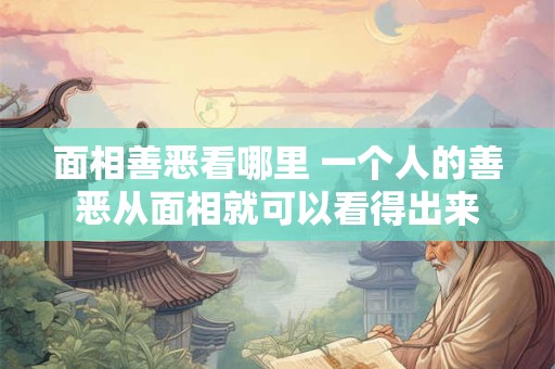 面相善恶看哪里 一个人的善恶从面相就可以看得出来