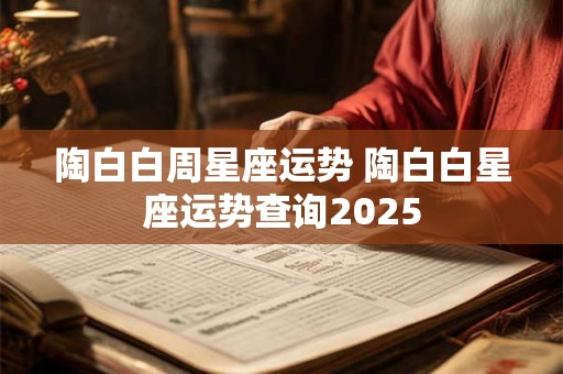 陶白白周星座运势 陶白白星座运势查询2025