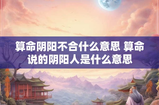 算命阴阳不合什么意思 算命说的阴阳人是什么意思