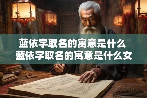 蓝依字取名的寓意是什么 蓝依字取名的寓意是什么女孩