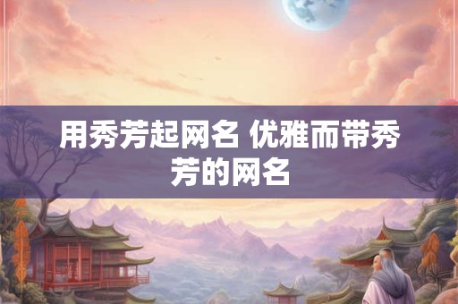 用秀芳起网名 优雅而带秀芳的网名