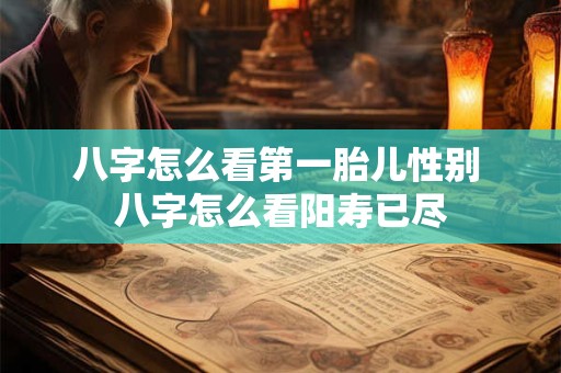 八字怎么看第一胎儿性别 八字怎么看阳寿已尽