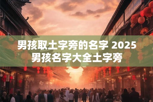 男孩取土字旁的名字 2025男孩名字大全土字旁