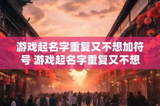 游戏起名字重复又不想加符号 游戏起名字重复又不想加符号怎么弄