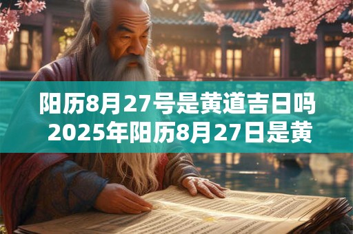 阳历8月27号是黄道吉日吗 2025年阳历8月27日是黄道吉日吗