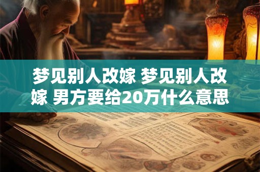 梦见别人改嫁 梦见别人改嫁 男方要给20万什么意思 梦见别人改嫁 梦见别人改嫁 男方要给20万什么意思