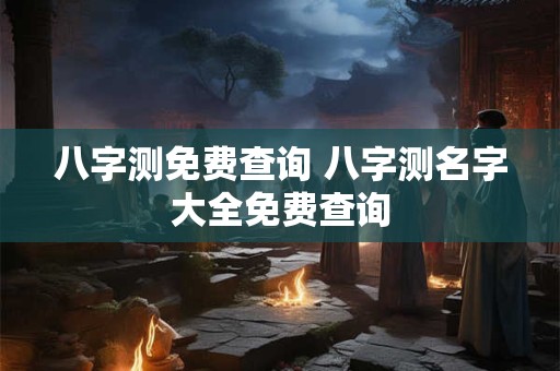 八字测免费查询 八字测名字大全免费查询