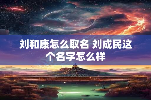 刘和康怎么取名 刘成民这个名字怎么样
