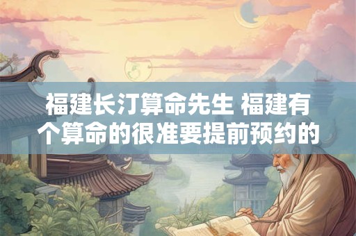福建长汀算命先生 福建有个算命的很准要提前预约的